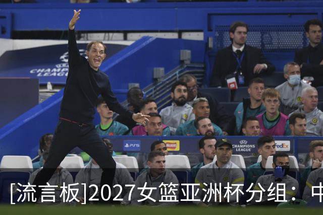 [流言板]2027女篮亚洲杯分组：中国女篮与日本、菲律宾、黎巴嫩同组